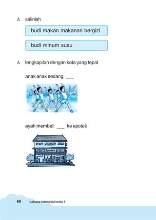 68 bahasa indonesia kelas 1
Δ salinlah
budi makan makanan bergizi
budi minum susu
Δ lengkapilah dengan kata yang tepat
anak anak sedang ___
ayah membeli ___ ke apotek
 