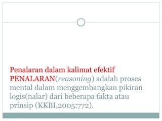 Penalaran dalam kalimat efektif
PENALARAN(reasoning) adalah proses
mental dalam menggembangkan pikiran
logis(nalar) dari beberapa fakta atau
prinsip (KKBI,2005:772).
 