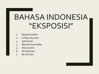 BAHASA INDONESIA
“EKSPOSISI”
1. Maulana Sofian
2. Fx Bayu Kusuma
3. Jetli Sendri
4. Mochammad Hatta
5. RizkyAndini
6. Nur Rohman
7. M. AliYudin
 