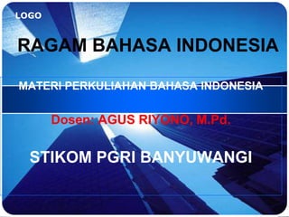 LOGO
RAGAM BAHASA INDONESIA
MATERI PERKULIAHAN BAHASA INDONESIA
Dosen: AGUS RIYONO, M.Pd.
STIKOM PGRI BANYUWANGI
 
