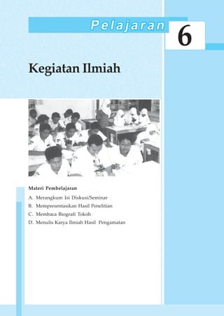 111Kegiatan Ilmiah
6
Kegiatan Ilmiah
Materi Pembelajaran
A. Merangkum Isi Diskusi/Seminar
B. Mempresentasikan Hasil Penelitian
C. Membaca Biografi Tokoh
D. Menulis Karya Ilmiah Hasil Pengamatan
 