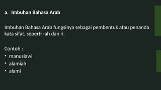 a. Imbuhan Bahasa Arab
Imbuhan Bahasa Arab fungsinya sebagai pembentuk atau penanda
kata sifat, seperti -ah dan -i.
Contoh :
? manusiawi
? alamiah
? alami
 