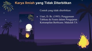 Karya Ilmiah yang Tidak Diterbitkan
Contoh yang tidak diterbitkan:
● Utari, D. Rr. (1993). Penggunaan
Tableau de Feutre dalam Pengajaran
Ketrampilan Berbicara. Makalah TA
 