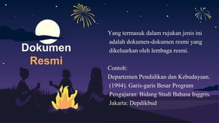 Yang termasuk dalam rujukan jenis ini
adalah dokumen-dokumen resmi yang
dikeluarkan oleh lembaga resmi.
Contoh:
Departemen Pendidikan dan Kebudayaan.
(1994). Garis-garis Besar Program
Pengajaran: Bidang Studi Bahasa Inggris.
Jakarta: Depdikbud
Dokumen
Resmi
 