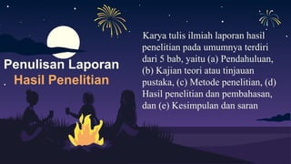 Karya tulis ilmiah laporan hasil
penelitian pada umumnya terdiri
dari 5 bab, yaitu (a) Pendahuluan,
(b) Kajian teori atau tinjauan
pustaka, (c) Metode penelitian, (d)
Hasil penelitian dan pembahasan,
dan (e) Kesimpulan dan saran
Penulisan Laporan
Hasil Penelitian
 