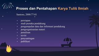 Proses dan Pentahapan Karya Tulis Ilmiah
Santoso, 2000:77-81
• persiapan
• studi pustaka pendukung
• pengumpulan data dan informasi pendukung
• pengorganisasian materi
• penulisan
• revisi
• penyuntingan
• publikasi
 
