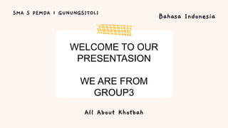 WELCOME TO OUR
PRESENTASION
WE ARE FROM
GROUP3
SMA S PEMDA 1 GUNUNGSITOLI
Bahasa Indonesia
All About Khotbah
 