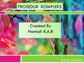 PROSEDUR KOMPLEKS 
Bahasa Indonesia. 
Created By 
Hannah R.A.B  
