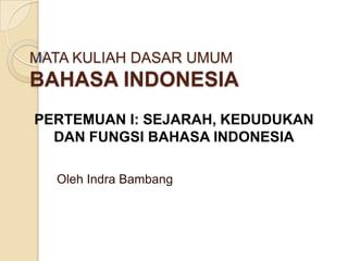 MATA KULIAH DASAR UMUM
BAHASA INDONESIA
PERTEMUAN I: SEJARAH, KEDUDUKAN
  DAN FUNGSI BAHASA INDONESIA

  Oleh Indra Bambang
 