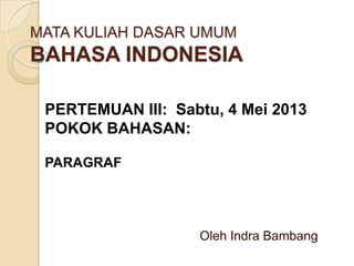 MATA KULIAH DASAR UMUM
BAHASA INDONESIA
Oleh Indra Bambang
PERTEMUAN III: Sabtu, 4 Mei 2013
POKOK BAHASAN:
PARAGRAF
 