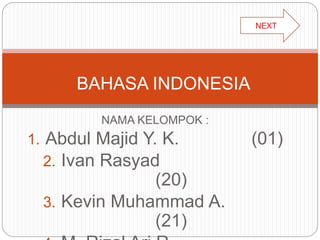 BAHASA INDONESIA 
NAMA KELOMPOK : 
1. Abdul Majid Y. K. (01) 
2. Ivan Rasyad 
(20) 
3. Kevin Muhammad A. 
(21) 
4. M. Rizal Ari R. 
NEXT 
 