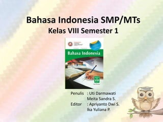 Bahasa Indonesia SMP/MTs
Kelas VIII Semester 1
Penulis : Uti Darmawati
Meita Sandra S.
Editor : Apriyanto Dwi S.
Ika Yuliana P.
 