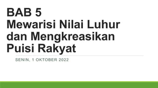 BAB 5
Mewarisi Nilai Luhur
dan Mengkreasikan
Puisi Rakyat
SENIN, 1 OKTOBER 2022
 