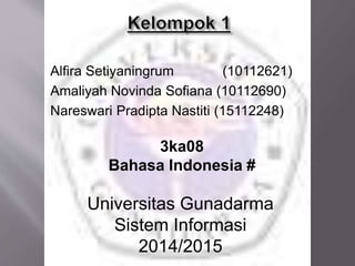 Alfira Setiyaningrum (10112621) 
Amaliyah Novinda Sofiana (10112690) 
Nareswari Pradipta Nastiti (15112248) 
3ka08 
Bahasa Indonesia # 
Universitas Gunadarma 
Sistem Informasi 
2014/2015 
 