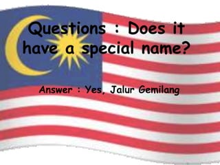 Questions : Does it
have a special name?

 Answer : Yes, Jalur Gemilang
 