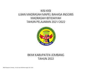 BKMI Kabupaten Jombang – Kisi-kisi Soal UM Bahasa Inggris 2021-2022
KISI-KISI
UJIAN MADRASAH MAPEL BAHASA INGGRIS
MADRASAH IBTIDAIYAH
TAHUN PELAJARAN 2021/2022
BKMI KABUPATEN JOMBANG
TAHUN 2022
 