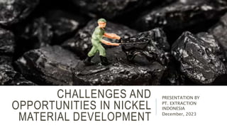 CHALLENGES AND
OPPORTUNITIES IN NICKEL
MATERIAL DEVELOPMENT
PRESENTATION BY
PT. EXTRACTION
INDONESIA
December, 2023
 