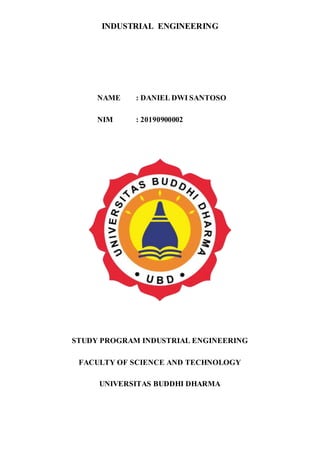 INDUSTRIAL ENGINEERING
NAME : DANIEL DWI SANTOSO
NIM : 20190900002
STUDY PROGRAM INDUSTRIAL ENGINEERING
FACULTY OF SCIENCE AND TECHNOLOGY
UNIVERSITAS BUDDHI DHARMA
 