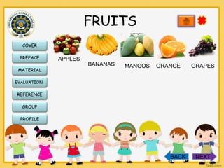 FRUITS
COVER
PREFACE
MATERIAL

APPLES

BANANAS

MANGOS

ORANGE

GRAPES

EVALUATION

REFERENCE
GROUP
PROFILE

BACK

NEXT

 