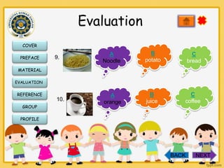 Evaluation
COVER
PREFACE

9.

A
Noodle

B
potato

C
bread

A
orange

B
juice

C
coffee

MATERIAL
EVALUATION

REFERENCE
GROUP

10.

PROFILE

BACK

NEXT

 