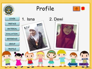 Profile
COVER

1. Isna

2. Dewi

PREFACE
MATERIAL
EVALUATION

REFERENCE
GROUP
PROFILE

BACK

NEXT

 