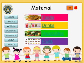 Material
COVER

Foods

PREFACE
MATERIAL
EVALUATION

REFERENCE
GROUP
PROFILE

Drinks
Vegetables
Fruits

BACK

NEXT

 