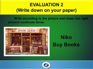 EVALUATION 2
(Write down on your paper)
Write according to the picture and clues into right
present continues tense.
Niko
Buy Books
 