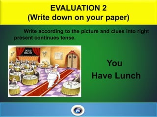 EVALUATION 2
(Write down on your paper)
Write according to the picture and clues into right
present continues tense.
You
Have Lunch
 
