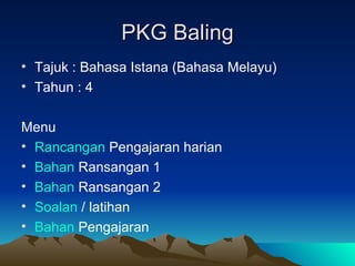 PKG Baling
• Tajuk : Bahasa Istana (Bahasa Melayu)
• Tahun : 4

Menu
• Rancangan Pengajaran harian
• Bahan Ransangan 1
• Bahan Ransangan 2
• Soalan / latihan
• Bahan Pengajaran
 
