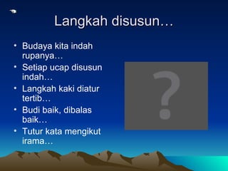 Langkah disusun…
• Budaya kita indah
  rupanya…
• Setiap ucap disusun
  indah…
• Langkah kaki diatur
  tertib…
• Budi baik, dibalas
  baik…
• Tutur kata mengikut
  irama…
 
