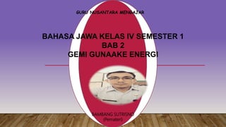 BAHASA JAWA KELAS IV SEMESTER 1
BAB 2
GEMI GUNAAKE ENERGI
GURU NUSANTARA MENGAJAR
BAMBANG SUTRISNO
(Pemateri)
 