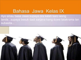 Bahasa Jawa Kelas IX
Ayo sinau basa Jawa supaya ora kalah karo wong
landa...supaya besuk dadi sarjana kang duwe tatakrama lan
subasita...
 