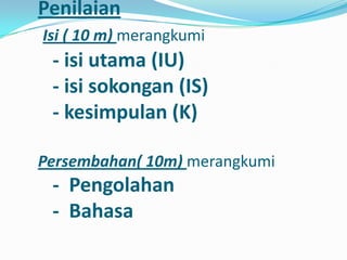 Penilaian
Isi ( 10 m) merangkumi
 - isi utama (IU)
 - isi sokongan (IS)
 - kesimpulan (K)

Persembahan( 10m) merangkumi
 - Pengolahan
 - Bahasa
 
