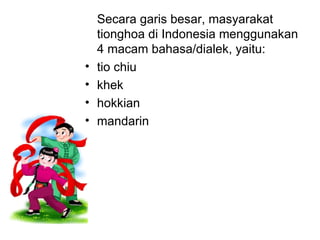 Secara garis besar, masyarakat tionghoa di Indonesia menggunakan 4 macam bahasa/dialek, yaitu: tio chiu khek hokkian mandarin 