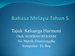 Tajuk :Keluarga Harmoni
  Oleh: NORMAH BT.KASIM
  No. Matrik: D20112054389
     Kumpulan: EL-B04
 