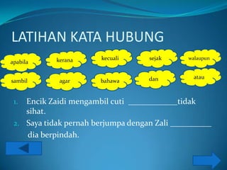 LATIHAN KATA HUBUNG
            kerana      kecuali     sejak     walaupun
apabila


                                    dan         atau
sambil       agar      bahawa


 1. Encik Zaidi mengambil cuti ____________tidak
    sihat.
 2. Saya tidak pernah berjumpa dengan Zali __________
    dia berpindah.
 