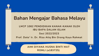 AIMI DIYANA HUSNA BINTI MAT
ROMLI (a183725)
Bahan Mengajar Bahasa Melayu
LMCP 1062 PENDIDIKAN KANAK-KANAK OLEH
IBU BAPA DALAM ISLAM
Sesi 2022/2023
Prof. Dato' Ir. Dr. Riza Atiq Bin Orang Kaya Rahmat
 