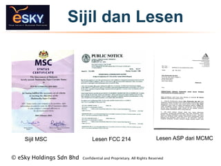 Sijil dan Lesen
? eSky Holdings Sdn Bhd Confidential and Proprietary. All Rights Reserved?
Sijil MSC Lesen FCC 214 Lesen ASP dari MCMC
 