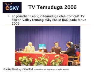 ? eSky Holdings Sdn Bhd Confidential and Proprietary. All Rights Reserved?
TV Temuduga 2006
? En.Jonathan Leong ditemuduga oleh Comcast TV
Silicon Valley tentang eSky ENUM R&D pada tahun
2006
 