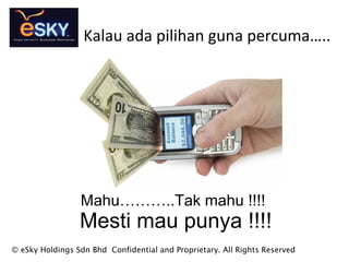 Kalau ada pilihan guna percuma..
Mahu..Tak mahu !!!!
Mesti mau punya !!!!
? eSky Holdings Sdn Bhd Confidential and Proprietary. All Rights Reserved
 