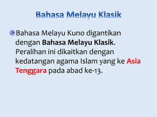 Bahasa Melayu Kuno digantikan 
dengan Bahasa Melayu Klasik. 
Peralihan ini dikaitkan dengan 
kedatangan agama Islam yang ke Asia 
Tenggara pada abad ke-13. 
 