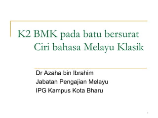 1
Dr Azaha bin Ibrahim
Jabatan Pengajian Melayu
IPG Kampus Kota Bharu
K2 BMK pada batu bersurat
Ciri bahasa Melayu Klasik
 
