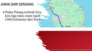 JARAK DARI SERDANG
Pulau Pinang terletak kira-
kira tiga ratus enam tujuh
(360) kilometer dari Serdang
 