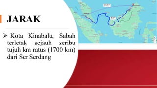 JARAK
 Kota Kinabalu, Sabah
terletak sejauh seribu
tujuh km ratus (1700 km)
dari Ser Serdang
 