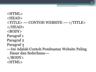 <HTML>
<HEAD>
<TITLE> --- CONTOH WEBSITE --- </TITLE>
</HEAD>
<BODY>
Paragraf 1
Paragraf 2
Paragraf 3
---Ini Adalah Contoh Pembuatan Website Paling
Dasar dan Sederhana---
</BODY>
<HTML>
15
 