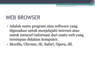 WEB BROWSER
• Adalah suatu program atau software yang
digunakan untuk menjelajahi internet atau
untuk mencari informasi dari suatu web yang
tersimpan didalam komputer.
• Mozilla, Chrome, IE, Safari, Opera, dll.
5
 