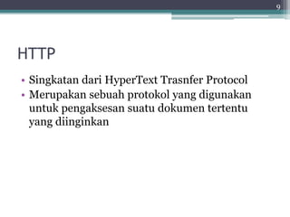 HTTP
• Singkatan dari HyperText Trasnfer Protocol
• Merupakan sebuah protokol yang digunakan
untuk pengaksesan suatu dokumen tertentu
yang diinginkan
9
 