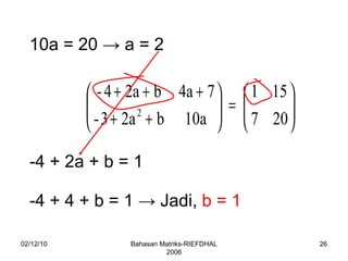 02/12/10 Bahasan Matriks-RIEFDHAL 2006 10a = 20  -> a = 2 -4 + 2a + b = 1 -4 + 4 + b = 1  -> Jadi,  b = 1 