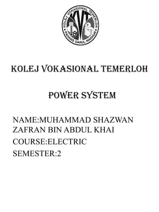POWER SYSTEM
NAME:MUHAMMAD SHAZWAN
ZAFRAN BIN ABDUL KHAI
COURSE:ELECTRIC
SEMESTER:2
Kolej vokasional temerloh
 