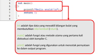 int adalah tipe data yang mewakili bilangan bulat yang
membutuhkan nilai kembali (return).
main() adalah fungsi atau metode utama yang pertama kali
dieksekusi oleh kompiler C.
print() adalah fungsi yang digunakan untuk mencetak pernyataan
ke dalam output program.
 